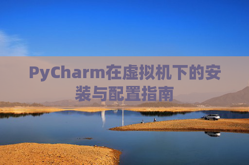 PyCharm在虚拟机下的安装与配置指南