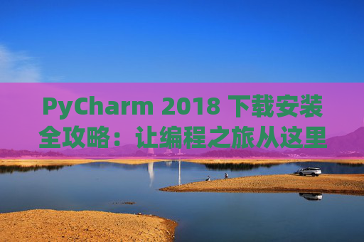 PyCharm 2018 下载安装全攻略：让编程之旅从这里开始